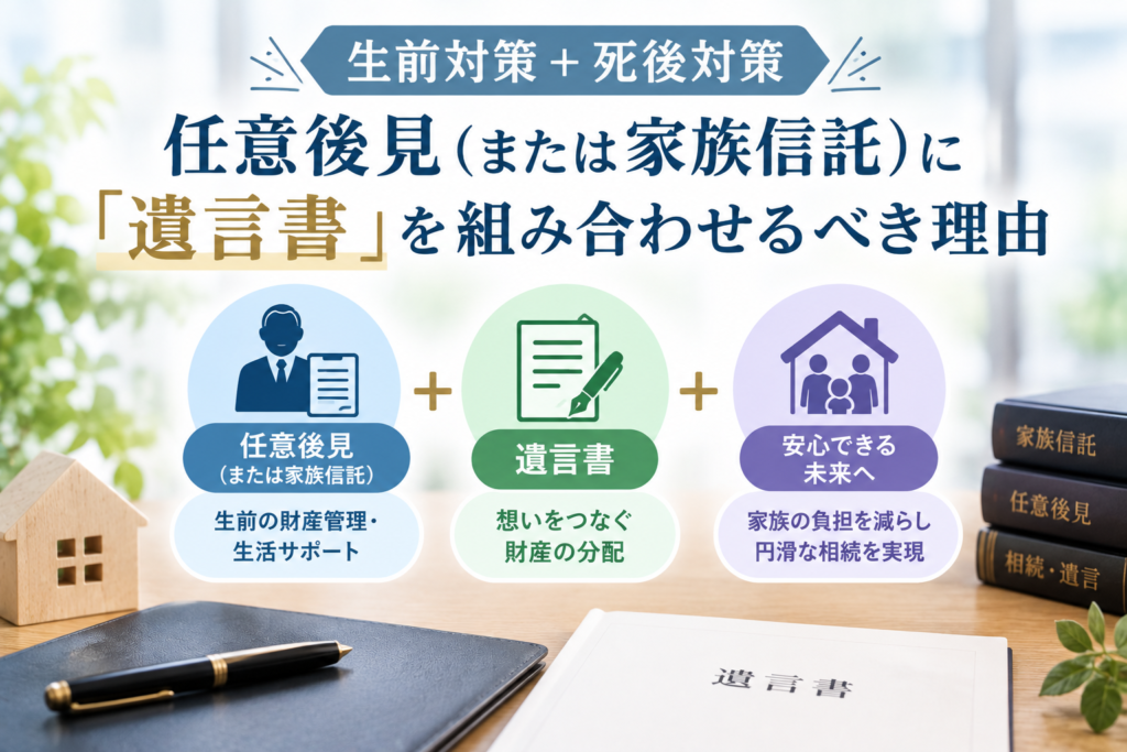 【生前対策+死後対策】任意後見(または家族信託)に「遺言書」を組み合わせるべき理由